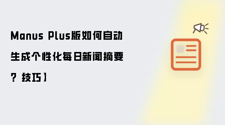 Manus Plus版如何自动生成个性化每日新闻摘要？【技巧】