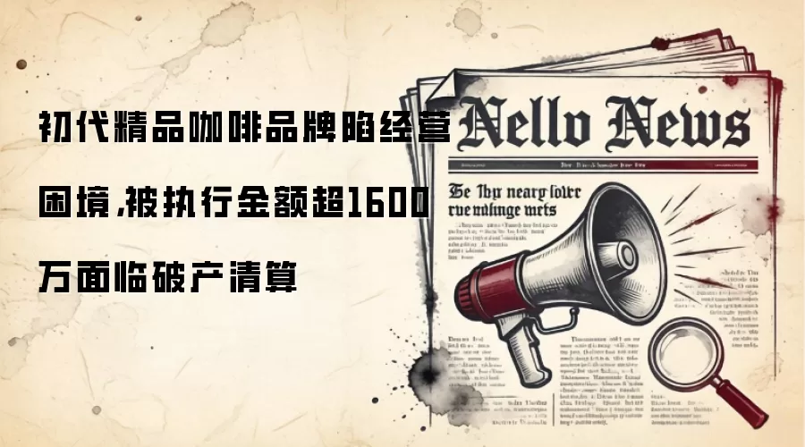 初代精品咖啡品牌陷经营困境，被执行金额超1600万面临破产清算