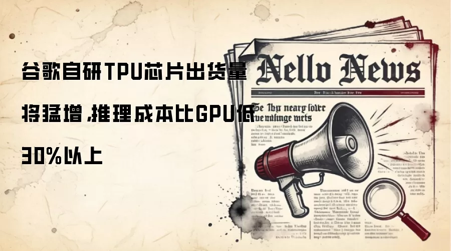 谷歌自研TPU芯片出货量将猛增，推理成本比GPU低30%以上