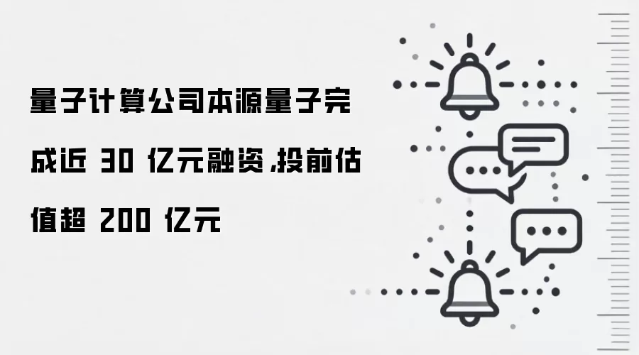 量子计算公司本源量子完成近 30 亿元融资，投前估值超 200 亿元