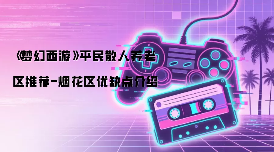 《梦幻西游》平民散人养老区推荐-烟花区优缺点介绍