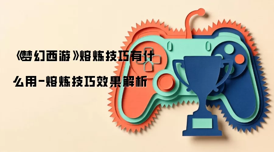 《梦幻西游》熔炼技巧有什么用-熔炼技巧效果解析