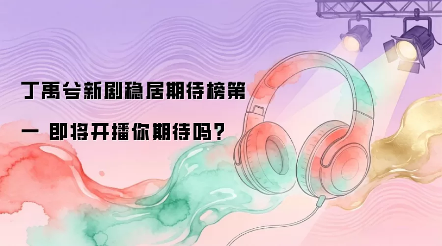 丁禹兮新剧稳居期待榜第一 即将开播你期待吗？