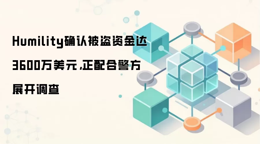 Humility确认被盗资金达3600万美元，正配合警方展开调查