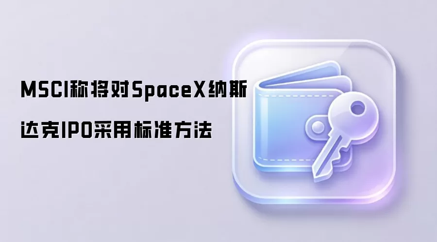 MSCI称将对SpaceX纳斯达克IPO采用标准方法