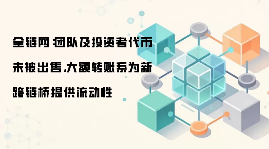 全链网：团队及投资者代币未被出售，大额转账系为新跨链桥提供流动性