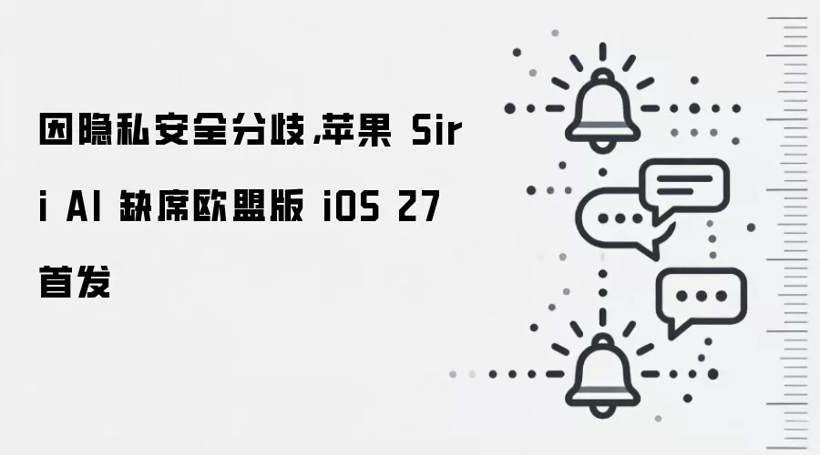 因隐私安全分歧，苹果 Siri AI 缺席欧盟版 iOS 27 首发