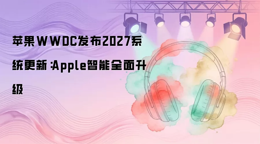 苹果WWDC发布2027系统更新：Apple智能全面升级