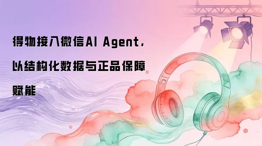 得物接入微信AI Agent，以结构化数据与正品保障赋能