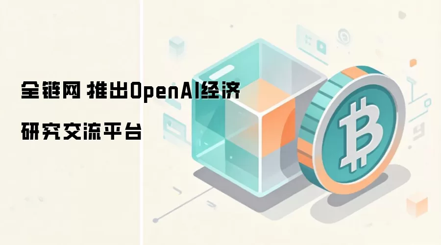 全链网：推出OpenAI经济研究交流平台