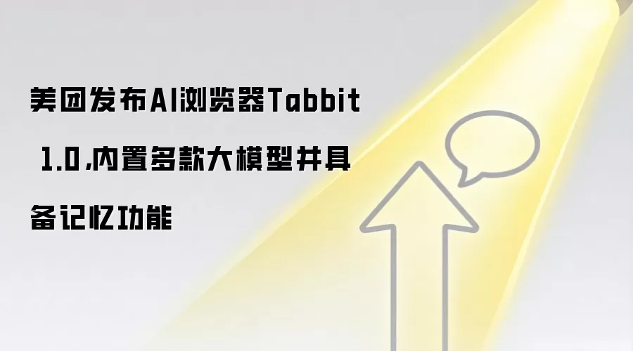 美团发布AI浏览器Tabbit 1.0,内置多款大模型并具备记忆功能
