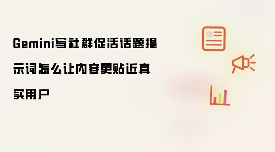 Gemini写社群促活话题提示词怎么让内容更贴近真实用户