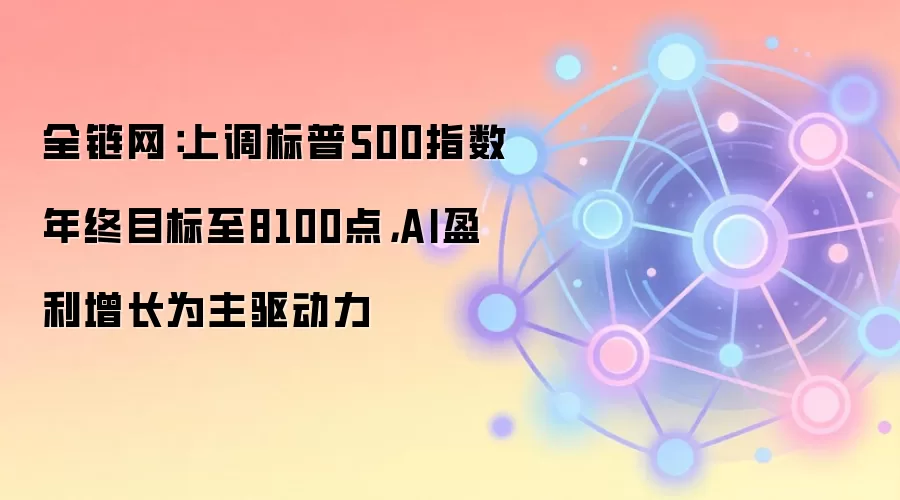 全链网：上调标普500指数年终目标至8100点，AI盈利增长为主驱动力