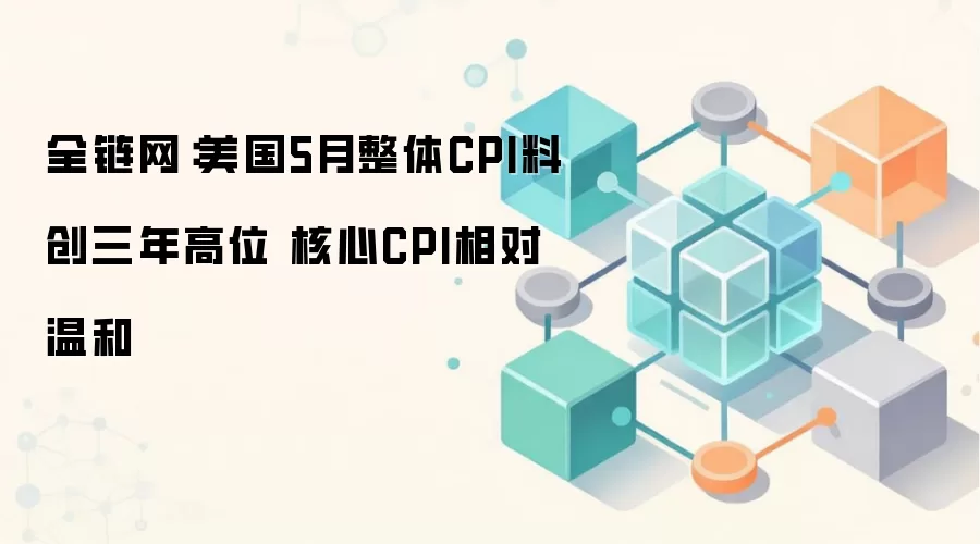 全链网：美国5月整体CPI料创三年高位 核心CPI相对温和