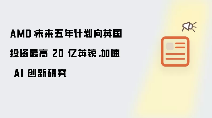 AMD：未来五年计划向英国投资最高 20 亿英镑，加速 AI 创新研究