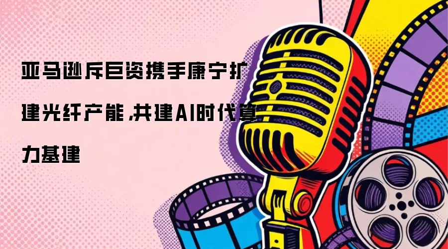 亚马逊斥巨资携手康宁扩建光纤产能，共建AI时代算力基建