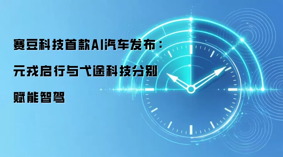 赛豆科技首款AI汽车发布：元戎启行与弋途科技分别赋能智驾