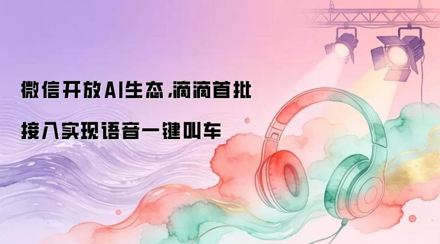 微信开放AI生态，滴滴首批接入实现语音一键叫车