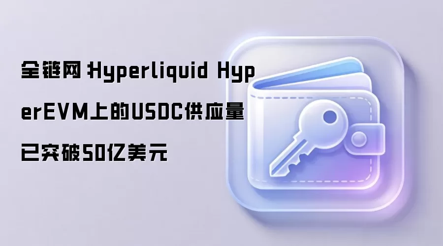 全链网：Hyperliquid HyperEVM上的USDC供应量已突破50亿美元