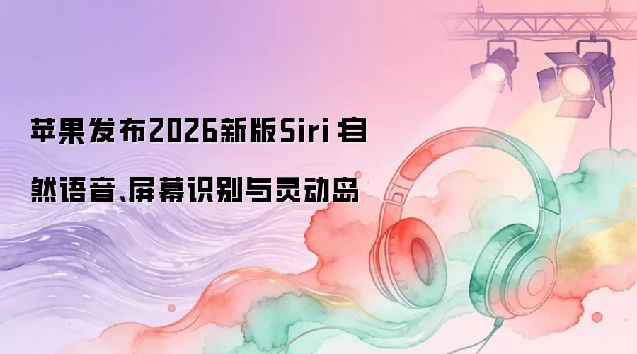苹果发布2026新版Siri：自然语音、屏幕识别与灵动岛