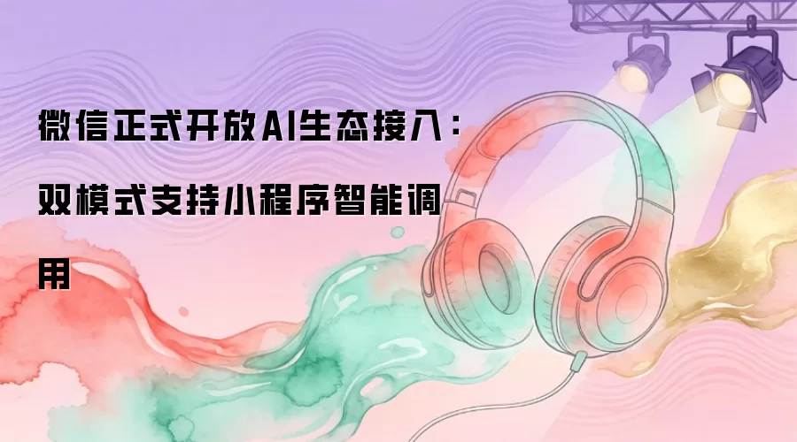 微信正式开放AI生态接入：双模式支持小程序智能调用