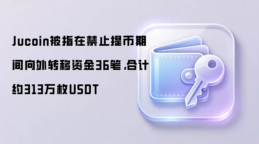 Jucoin被指在禁止提币期间向外转移资金36笔，合计约313万枚USDT