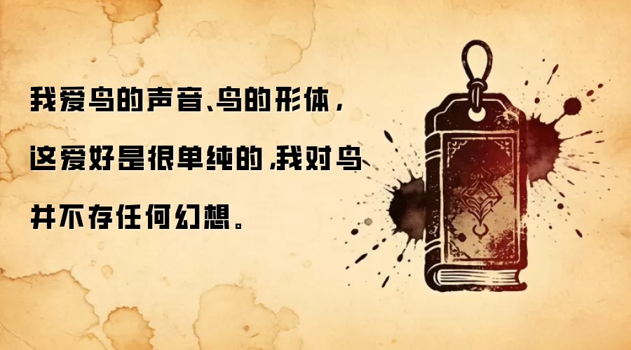 我爱鸟的声音、鸟的形体，这爱好是很单纯的，我对鸟并不存任何幻想。