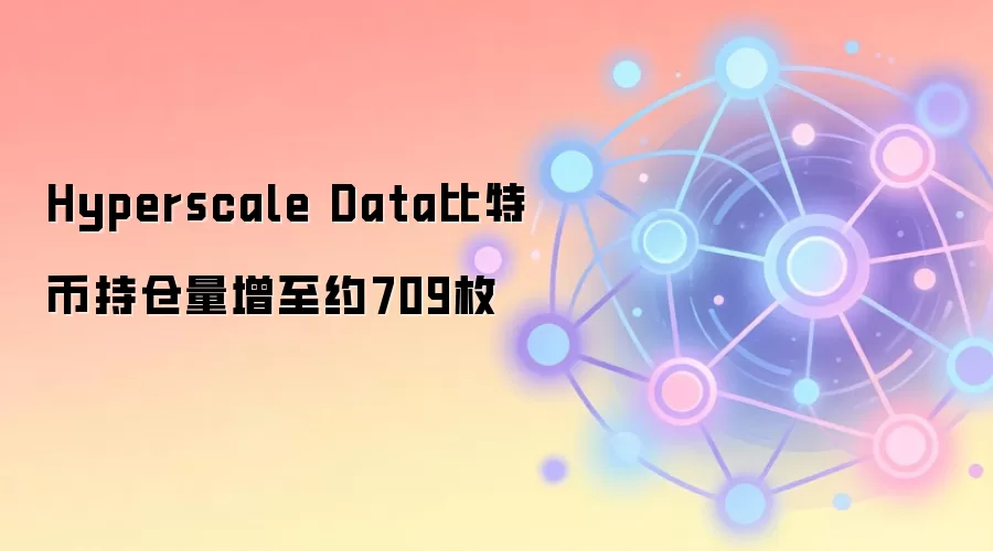 Hyperscale Data比特币持仓量增至约709枚