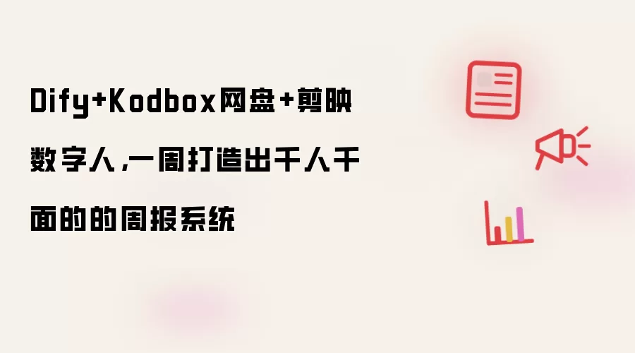 Dify+Kodbox网盘+剪映数字人,一周打造出千人千面的的周报系统