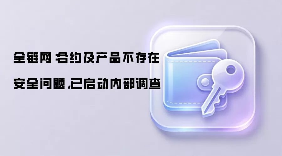 全链网：合约及产品不存在安全问题，已启动内部调查