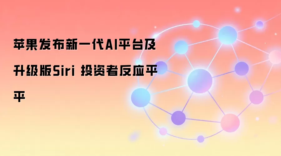 苹果发布新一代AI平台及升级版Siri 投资者反应平平