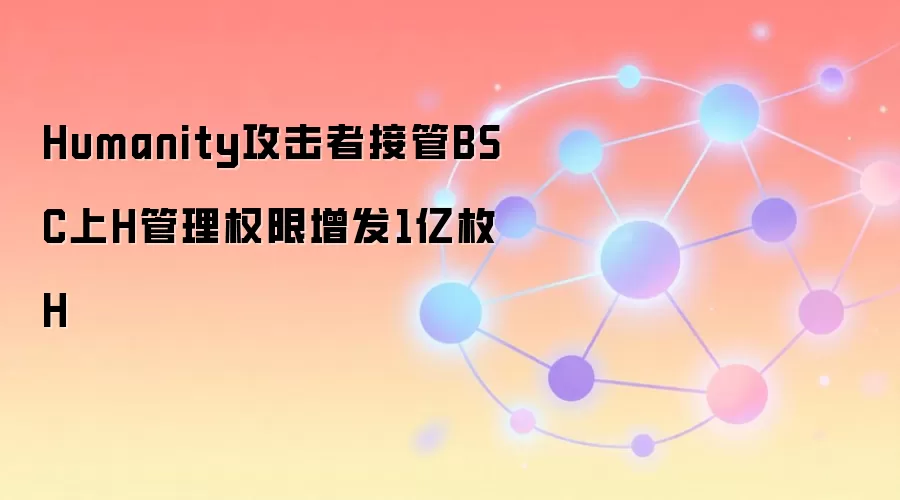 Humanity攻击者接管BSC上H管理权限增发1亿枚H