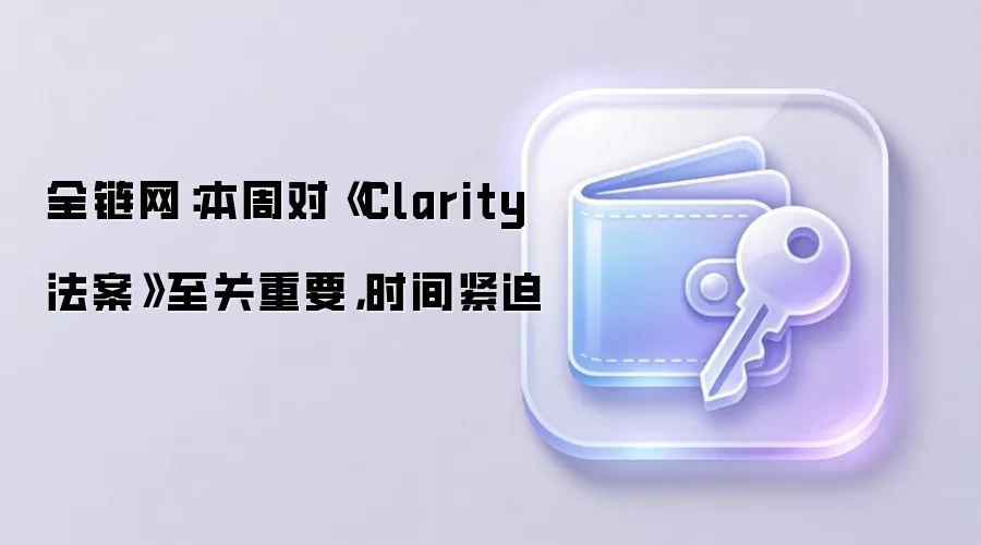 全链网：本周对《Clarity法案》至关重要，时间紧迫