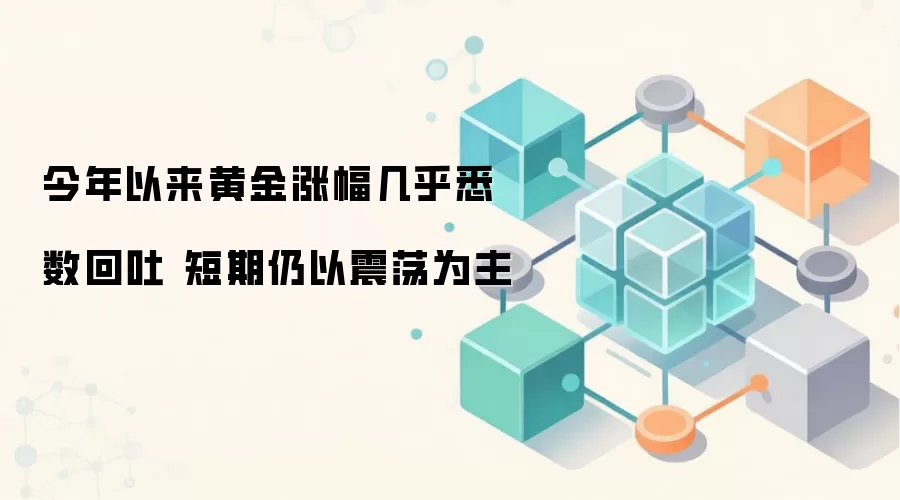 今年以来黄金涨幅几乎悉数回吐 短期仍以震荡为主