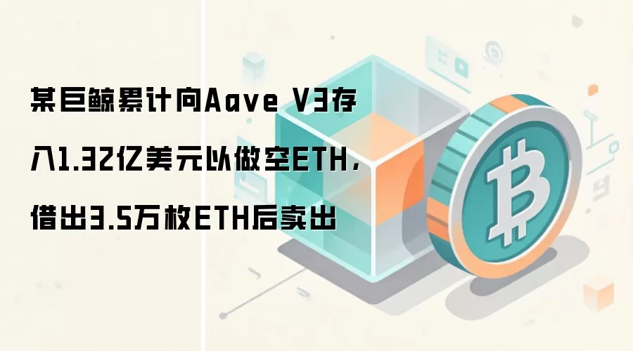 某巨鲸累计向Aa ve V3存入1.32亿美元以做空ETH，借出3.5万枚ETH后卖出