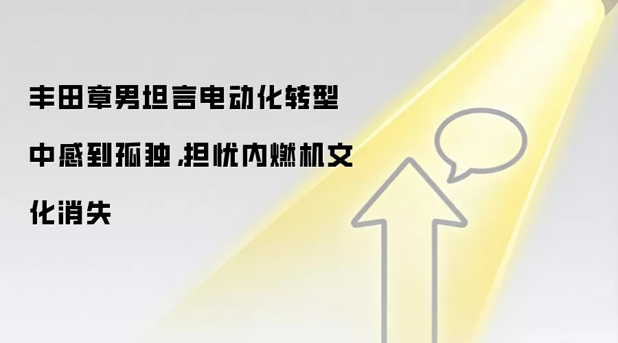 丰田章男坦言电动化转型中感到孤独，担忧内燃机文化消失