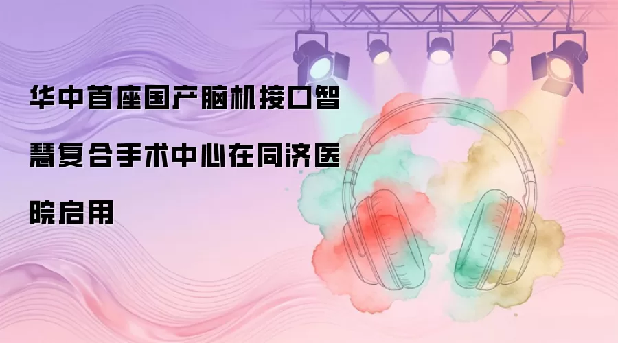 华中首座国产脑机接口智慧复合手术中心在同济医院启用