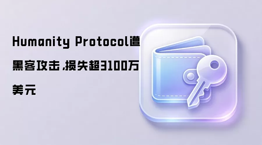 Humanity Protocol遭黑客攻击，损失超3100万美元