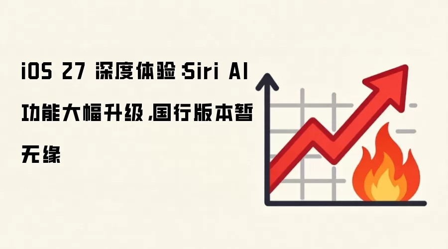 iOS 27 深度体验：Siri AI 功能大幅升级，国行版本暂无缘