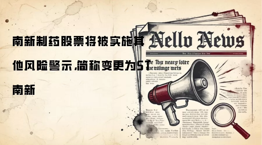 南新制药股票将被实施其他风险警示,简称变更为ST南新
