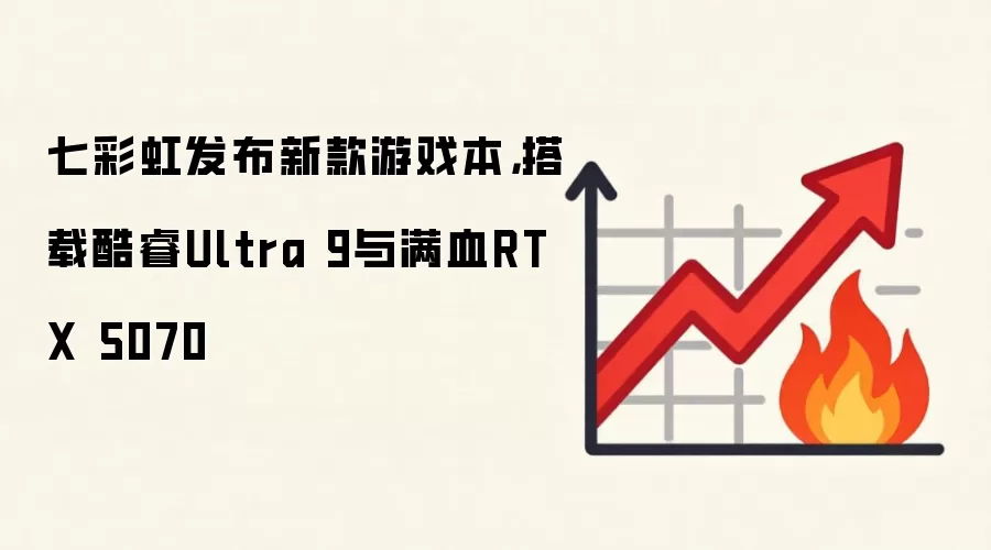 七彩虹发布新款游戏本，搭载酷睿Ultra 9与满血RTX 5070