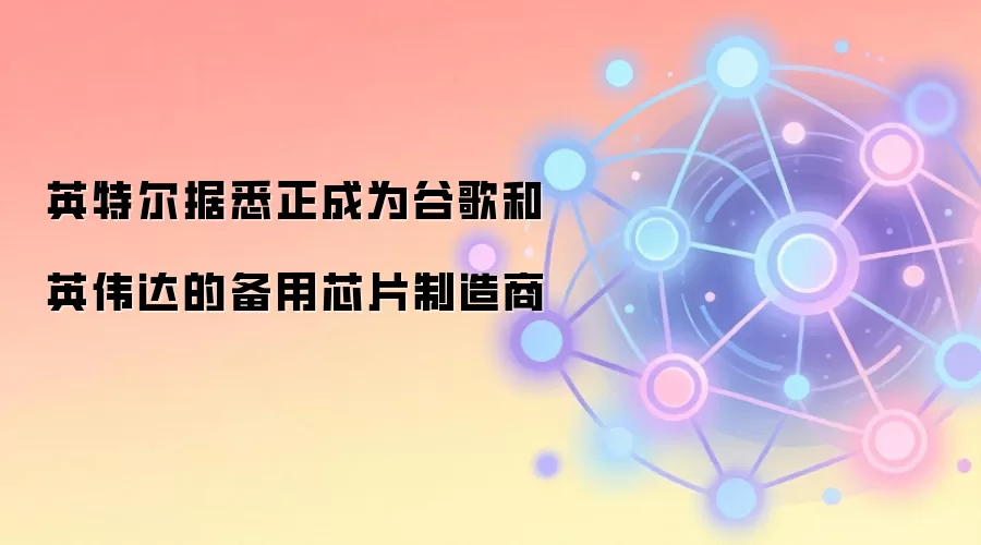 英特尔据悉正成为谷歌和英伟达的备用芯片制造商
