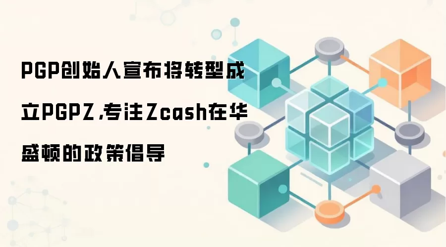 PGP创始人宣布将转型成立PGPZ，专注Zcash在华盛顿的政策倡导