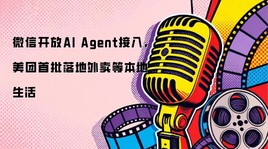 微信开放AI Agent接入，美团首批落地外卖等本地生活