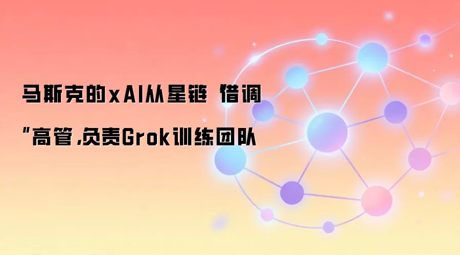 马斯克的xAI从星链“借调”高管，负责Grok训练团队