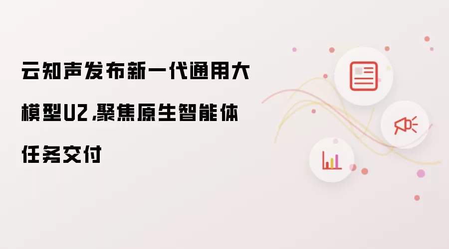 云知声发布新一代通用大模型U2,聚焦原生智能体任务交付