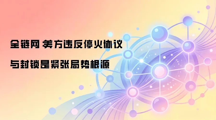 美方违反停火协议与封锁是紧张局势根源