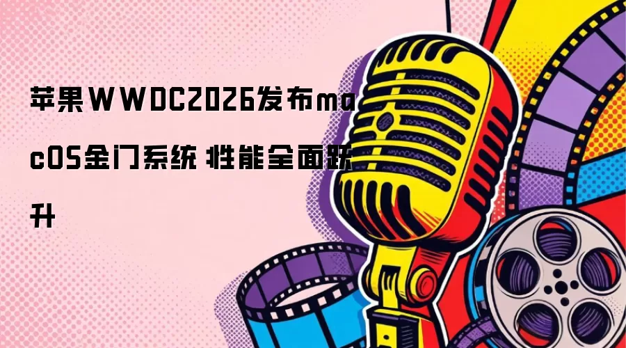 苹果WWDC2026发布macOS金门系统：性能全面跃升