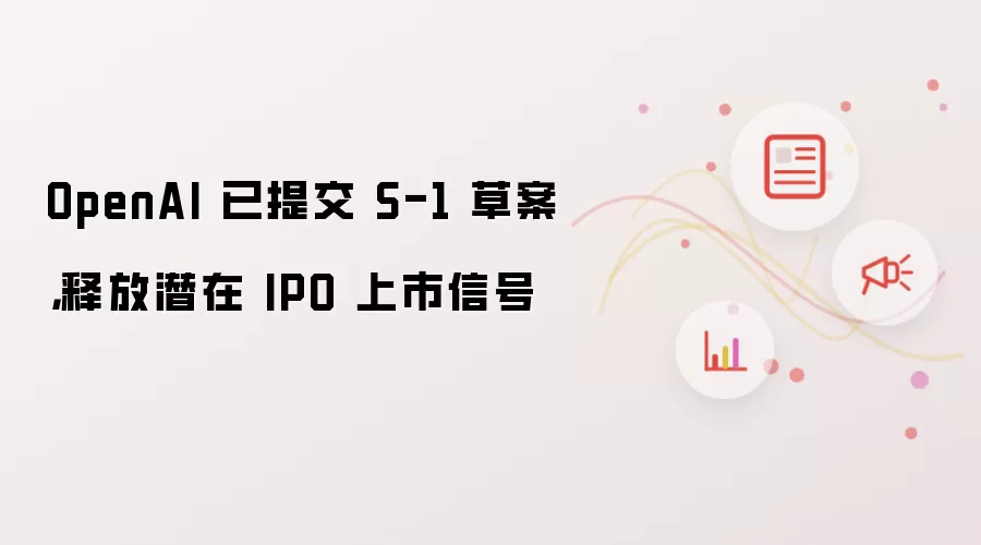 OpenAI 已提交 S-1 草案，释放潜在 IPO 上市信号