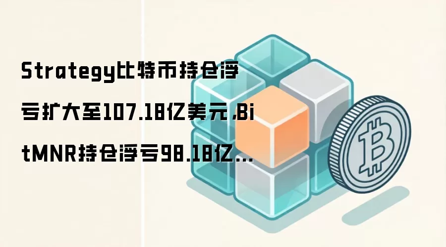 Strategy比特币持仓浮亏扩大至107.18亿美元,BitMNR持仓浮亏98.18亿美元